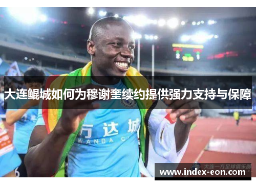 大连鲲城如何为穆谢奎续约提供强力支持与保障