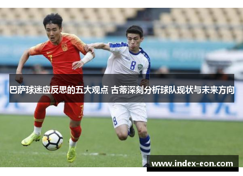 巴萨球迷应反思的五大观点 古蒂深刻分析球队现状与未来方向