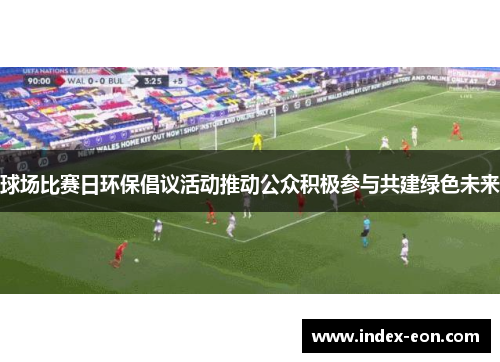 球场比赛日环保倡议活动推动公众积极参与共建绿色未来