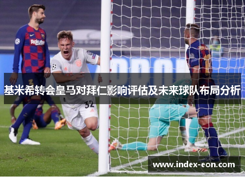 基米希转会皇马对拜仁影响评估及未来球队布局分析
