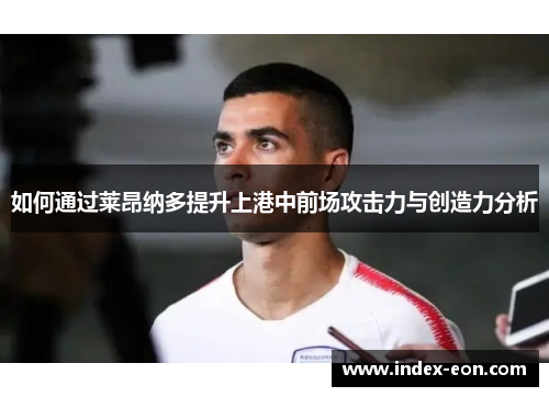 如何通过莱昂纳多提升上港中前场攻击力与创造力分析