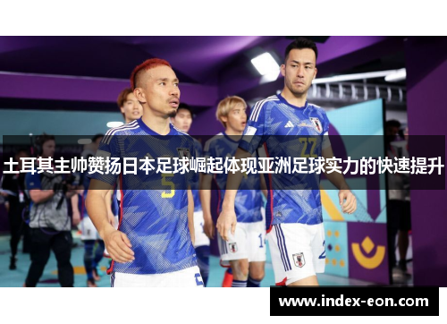 土耳其主帅赞扬日本足球崛起体现亚洲足球实力的快速提升