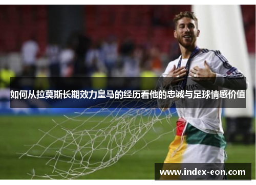 如何从拉莫斯长期效力皇马的经历看他的忠诚与足球情感价值