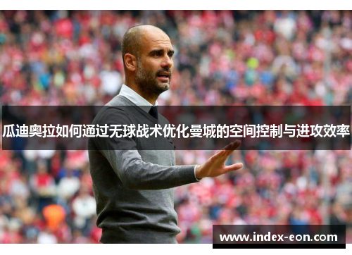 瓜迪奥拉如何通过无球战术优化曼城的空间控制与进攻效率