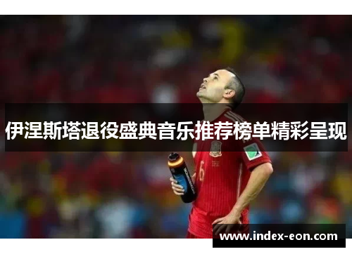 伊涅斯塔退役盛典音乐推荐榜单精彩呈现