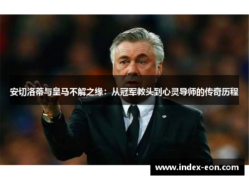 安切洛蒂与皇马不解之缘：从冠军教头到心灵导师的传奇历程