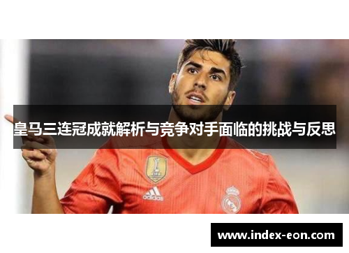 皇马三连冠成就解析与竞争对手面临的挑战与反思