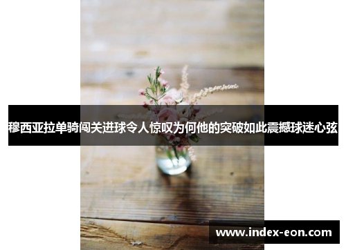 穆西亚拉单骑闯关进球令人惊叹为何他的突破如此震撼球迷心弦