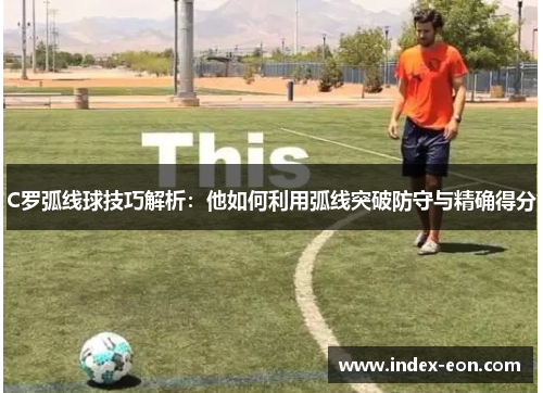 C罗弧线球技巧解析：他如何利用弧线突破防守与精确得分