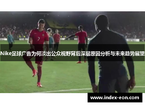 Nike足球广告为何淡出公众视野背后深层原因分析与未来趋势展望