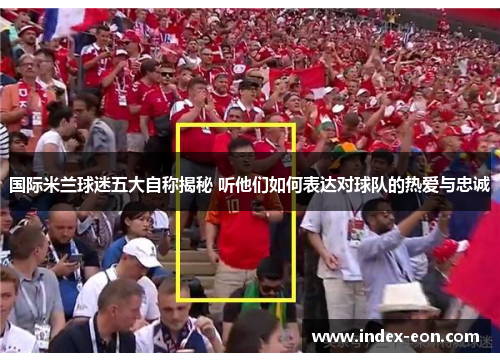 国际米兰球迷五大自称揭秘 听他们如何表达对球队的热爱与忠诚