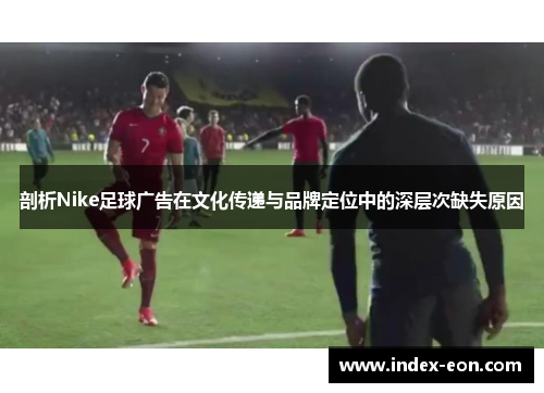 剖析Nike足球广告在文化传递与品牌定位中的深层次缺失原因