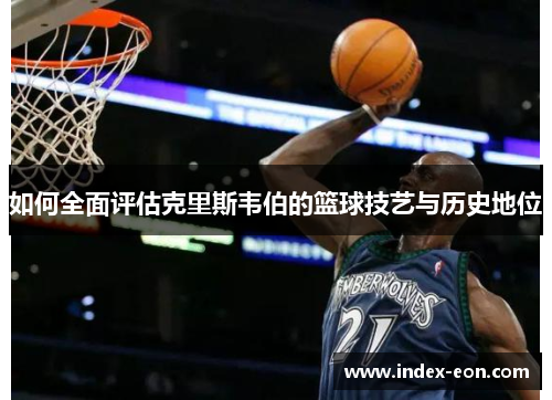 如何全面评估克里斯韦伯的篮球技艺与历史地位