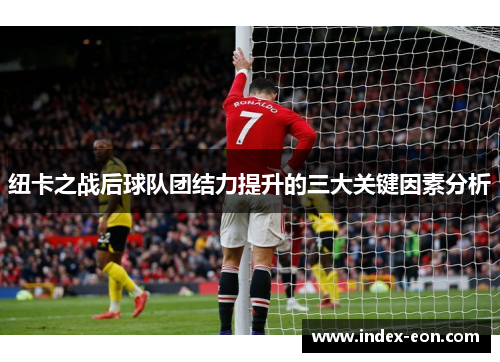 纽卡之战后球队团结力提升的三大关键因素分析
