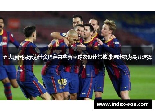 五大原因揭示为什么巴萨某些赛季球衣设计常被球迷吐槽为最丑选择