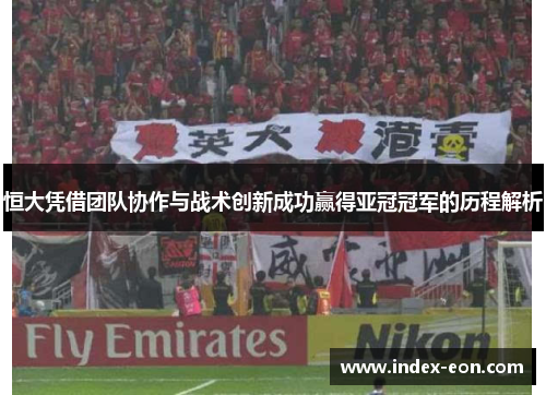 恒大凭借团队协作与战术创新成功赢得亚冠冠军的历程解析