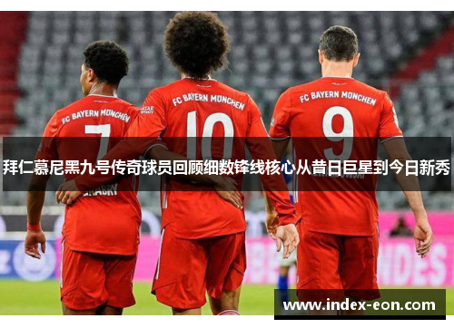拜仁慕尼黑九号传奇球员回顾细数锋线核心从昔日巨星到今日新秀