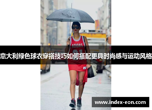 意大利绿色球衣穿搭技巧如何搭配更具时尚感与运动风格