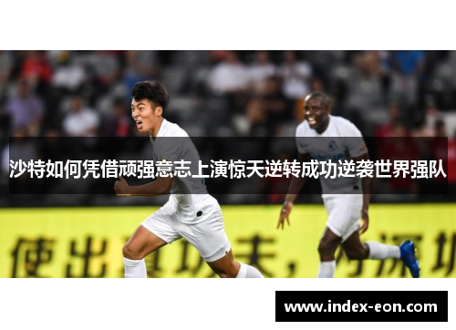 沙特如何凭借顽强意志上演惊天逆转成功逆袭世界强队