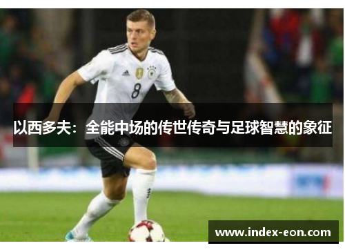 以西多夫：全能中场的传世传奇与足球智慧的象征