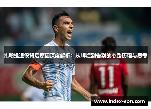 扎哈维退役背后原因深度解析：从辉煌到告别的心路历程与思考