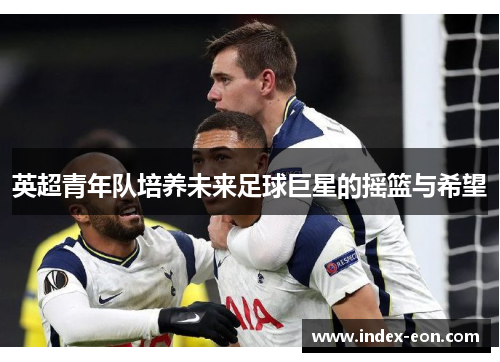 英超青年队培养未来足球巨星的摇篮与希望