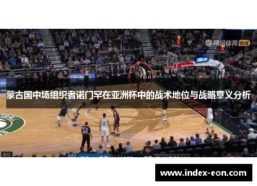 蒙古国中场组织者诺门罕在亚洲杯中的战术地位与战略意义分析