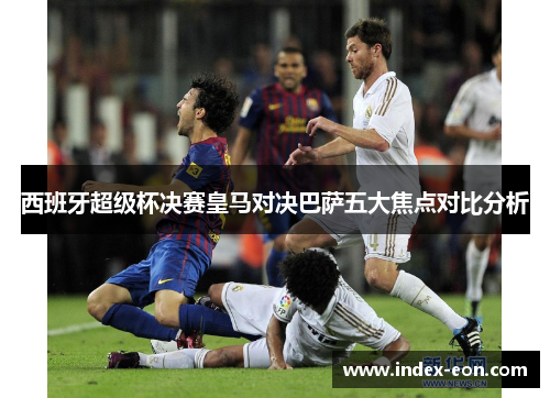 西班牙超级杯决赛皇马对决巴萨五大焦点对比分析