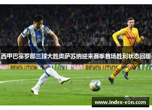 西甲巴塞罗那三球大胜奥萨苏纳迎来赛季首场胜利状态回暖 西甲巴塞罗那三球大胜奥萨苏纳迎来赛季首场胜利状态回暖