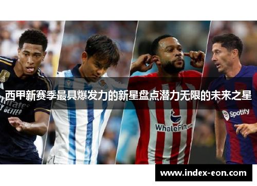 西甲新赛季最具爆发力的新星盘点潜力无限的未来之星 西甲新赛季最具爆发力的新星盘点潜力无限的未来之星