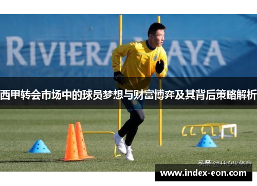西甲转会市场中的球员梦想与财富博弈及其背后策略解析 西甲转会市场中的球员梦想与财富博弈及其背后策略解析