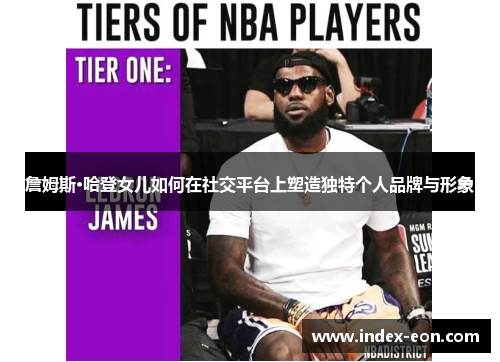 詹姆斯·哈登女儿如何在社交平台上塑造独特个人品牌与形象