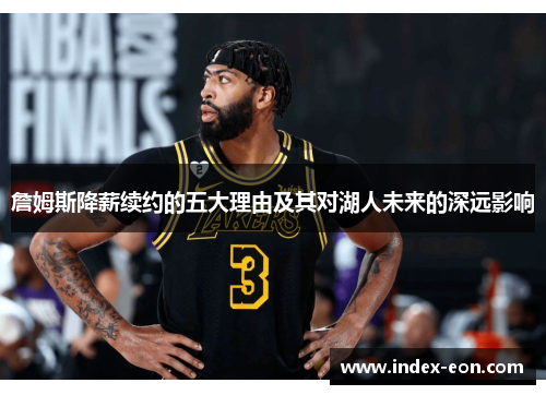 詹姆斯降薪续约的五大理由及其对湖人未来的深远影响