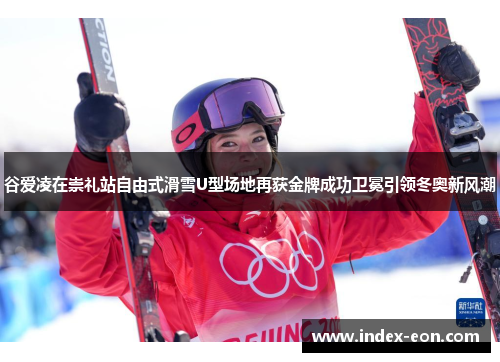 谷爱凌在崇礼站自由式滑雪U型场地再获金牌成功卫冕引领冬奥新风潮