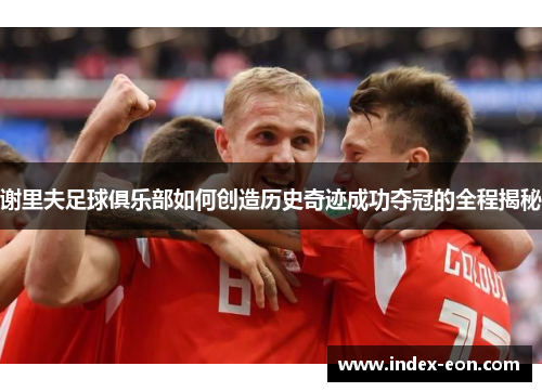 谢里夫足球俱乐部如何创造历史奇迹成功夺冠的全程揭秘