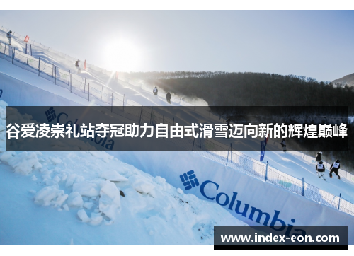 谷爱凌崇礼站夺冠助力自由式滑雪迈向新的辉煌巅峰