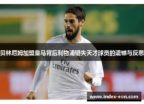 贝林厄姆加盟皇马背后利物浦错失天才球员的遗憾与反思