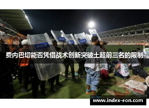 费内巴切能否凭借战术创新突破土超前三名的限制