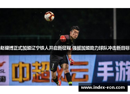 赵健博正式加盟辽宁铁人开启新征程 强援加盟助力球队冲击新目标 赵健博正式加盟辽宁铁人开启新征程 强援加盟助力球队冲击新目标