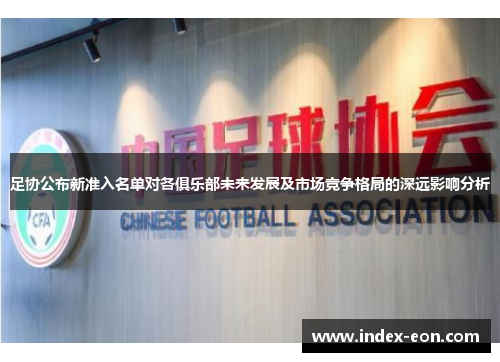 足协公布新准入名单对各俱乐部未来发展及市场竞争格局的深远影响分析 足协公布新准入名单对各俱乐部未来发展及市场竞争格局的深远影响分析