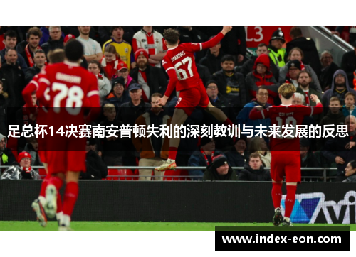 足总杯14决赛南安普顿失利的深刻教训与未来发展的反思 足总杯14决赛南安普顿失利的深刻教训与未来发展的反思