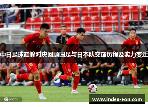 中日足球巅峰对决回顾国足与日本队交锋历程及实力变迁