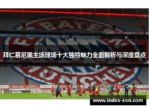 拜仁慕尼黑主场球场十大独特魅力全面解析与深度盘点
