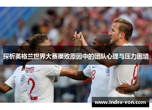 探析英格兰世界大赛屡败原因中的团队心理与压力困境 探析英格兰世界大赛屡败原因中的团队心理与压力困境