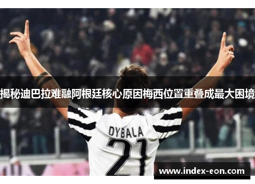 揭秘迪巴拉难融阿根廷核心原因梅西位置重叠成最大困境