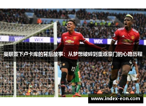 曼联签下卢卡库的背后故事:从梦想破碎到重返豪门的心路历程 曼联签下卢卡库的背后故事:从梦想破碎到重返豪门的心路历程