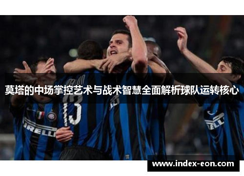 莫塔的中场掌控艺术与战术智慧全面解析球队运转核心