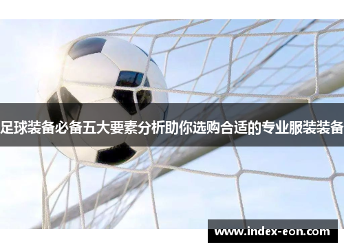 足球装备必备五大要素分析助你选购合适的专业服装装备