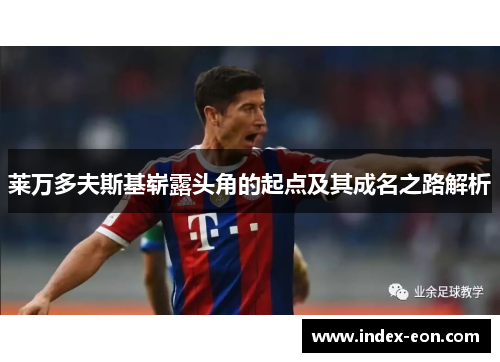 莱万多夫斯基崭露头角的起点及其成名之路解析