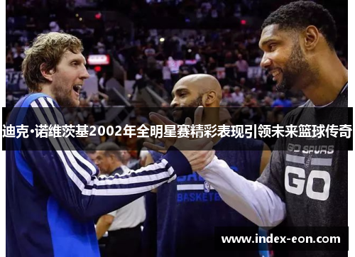 迪克·诺维茨基2002年全明星赛精彩表现引领未来篮球传奇